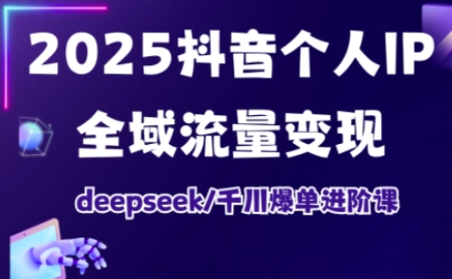 2025抖音个人IP全域流量变现进阶课，deepseek千川爆单进阶课-网创之家