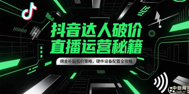 抖音达人破价直播运营秘籍，佣金补贴低价策略，硬件设备配置全攻略-网创之家