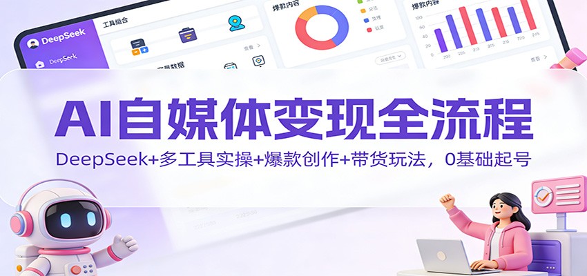AI自媒体变现全流程：DeepSeek+多工具实操+爆款创作+带货玩法，0基础起号-网创之家
