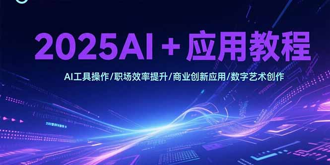 2025AI+应用教程，AI工具操作/职场效率提升/商业创新应用/数字艺术创作-网创之家