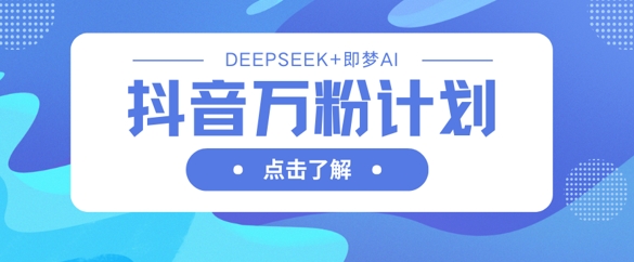 抖音万粉计划，利用DeepSeek+即梦AI生成视频，快速涨到万粉-网创之家