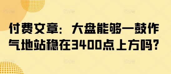 付费文章：大盘能够一鼓作气地站稳在3400点上方吗?-网创之家