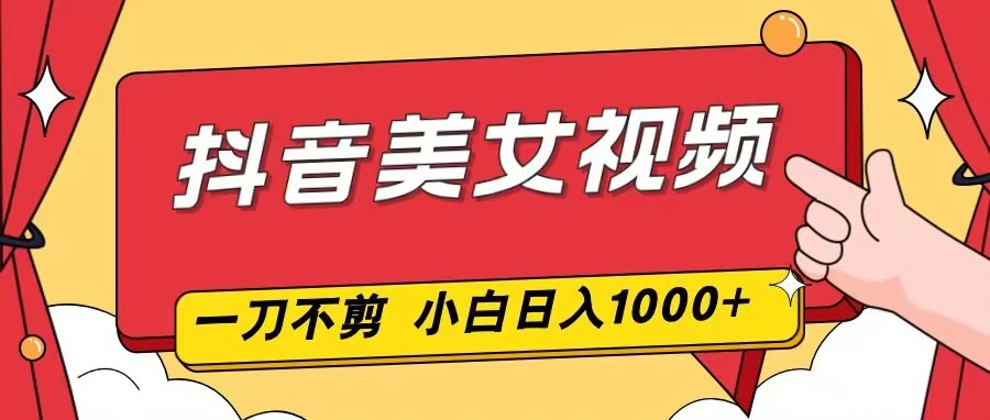 抖音美女视频，一刀不剪，两分钟一条视频，小白轻松上手，日入1000-网创之家