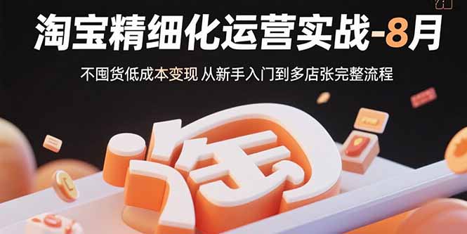 淘宝精细化运营实战-8月：不囤货低成本变现 从新手入门到多店扩张完整流程-网创之家