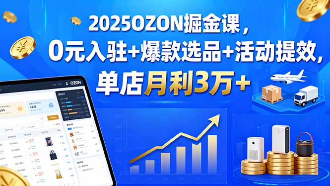 2025OZON掘金课，0元入驻+爆款选品+活动提效，单店月利3万+-网创之家